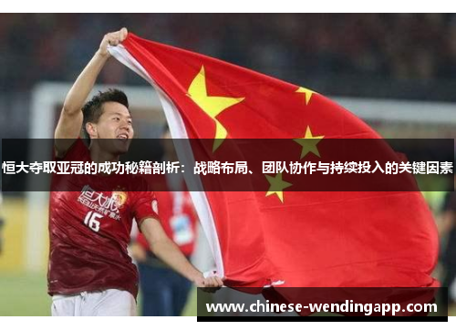 恒大夺取亚冠的成功秘籍剖析：战略布局、团队协作与持续投入的关键因素