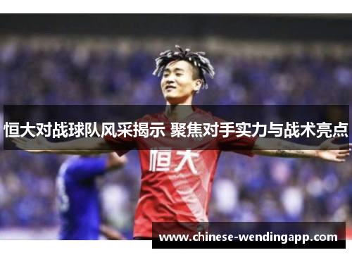 恒大对战球队风采揭示 聚焦对手实力与战术亮点