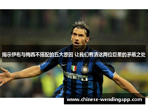 揭示伊布与梅西不搭配的五大原因 让我们看清这两位巨星的矛盾之处