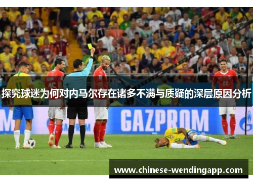 探究球迷为何对内马尔存在诸多不满与质疑的深层原因分析