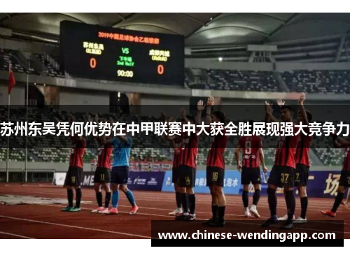 苏州东吴凭何优势在中甲联赛中大获全胜展现强大竞争力