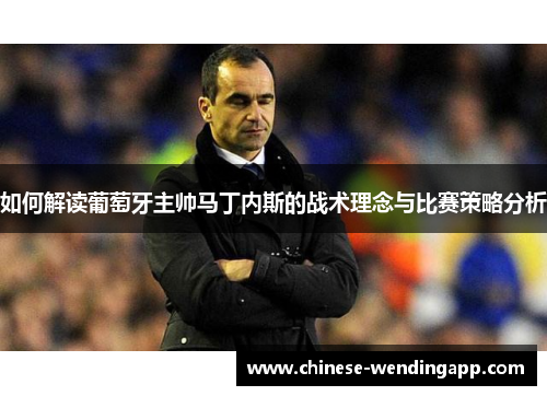 如何解读葡萄牙主帅马丁内斯的战术理念与比赛策略分析