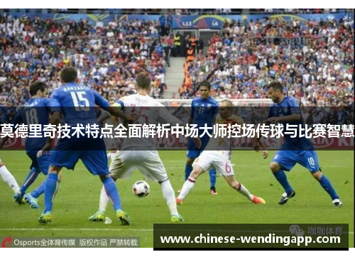 莫德里奇技术特点全面解析中场大师控场传球与比赛智慧