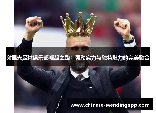 谢里夫足球俱乐部崛起之路：强劲实力与独特魅力的完美融合