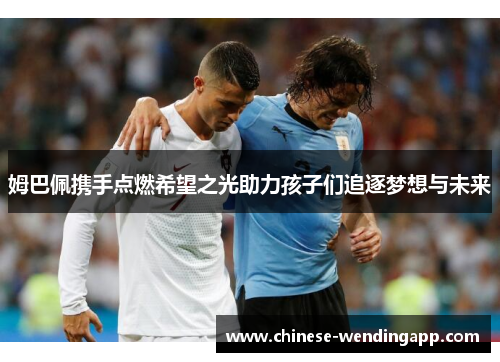 姆巴佩携手点燃希望之光助力孩子们追逐梦想与未来