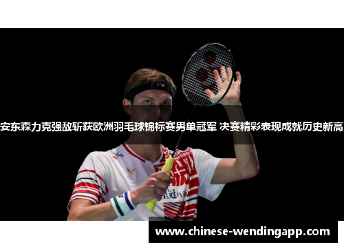 安东森力克强敌斩获欧洲羽毛球锦标赛男单冠军 决赛精彩表现成就历史新高