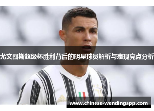 尤文图斯超级杯胜利背后的明星球员解析与表现亮点分析