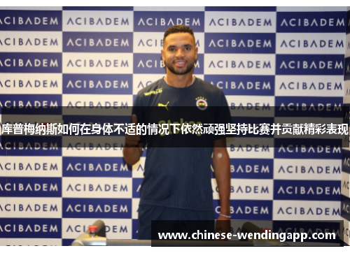 库普梅纳斯如何在身体不适的情况下依然顽强坚持比赛并贡献精彩表现