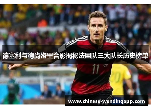 德塞利与德尚洛里合影揭秘法国队三大队长历史榜单 德塞利与德尚洛里合影揭秘法国队三大队长历史榜单