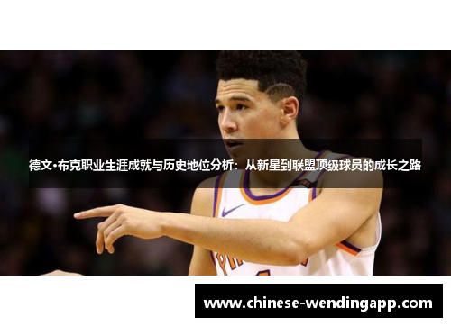 德文·布克职业生涯成就与历史地位分析:从新星到联盟顶级球员的成长之路 德文·布克职业生涯成就与历史地位分析:从新星到联盟顶级球员的成长之路