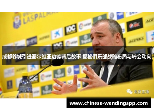 成都蓉城引进塞尔维亚边锋背后故事 揭秘俱乐部战略布局与转会动向