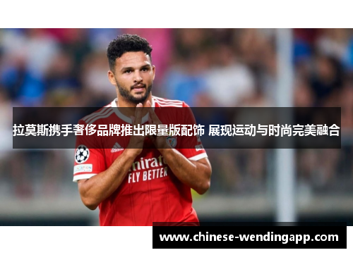 拉莫斯携手奢侈品牌推出限量版配饰 展现运动与时尚完美融合 拉莫斯携手奢侈品牌推出限量版配饰 展现运动与时尚完美融合