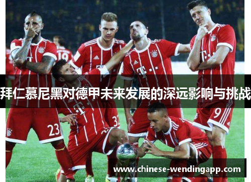 拜仁慕尼黑对德甲未来发展的深远影响与挑战 拜仁慕尼黑对德甲未来发展的深远影响与挑战
