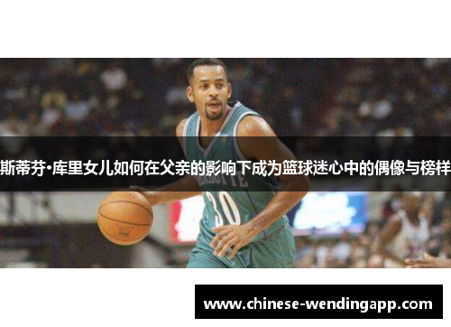 斯蒂芬·库里女儿如何在父亲的影响下成为篮球迷心中的偶像与榜样