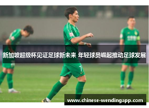 新加坡超级杯见证足球新未来 年轻球员崛起推动足球发展