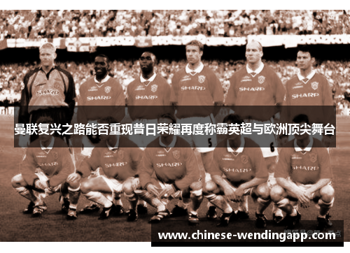 曼联复兴之路能否重现昔日荣耀再度称霸英超与欧洲顶尖舞台