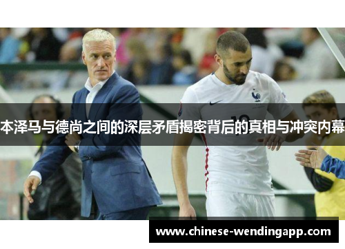 本泽马与德尚之间的深层矛盾揭密背后的真相与冲突内幕