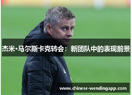 杰米·马尔斯卡克转会:新团队中的表现前景 杰米·马尔斯卡克转会:新团队中的表现前景