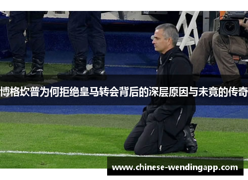 博格坎普为何拒绝皇马转会背后的深层原因与未竟的传奇