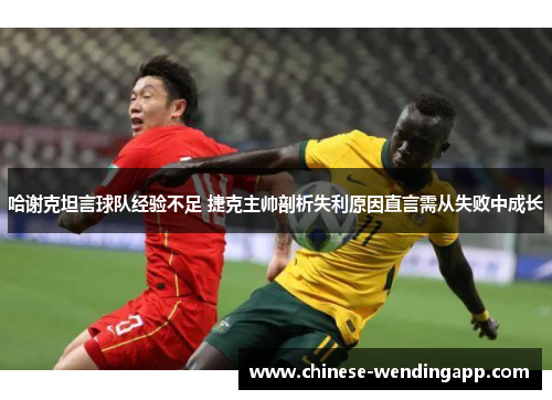 哈谢克坦言球队经验不足 捷克主帅剖析失利原因直言需从失败中成长 哈谢克坦言球队经验不足 捷克主帅剖析失利原因直言需从失败中成长