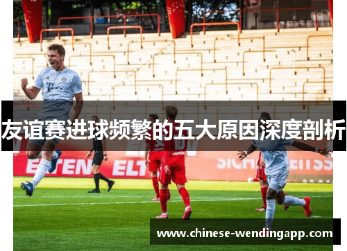友谊赛进球频繁的五大原因深度剖析