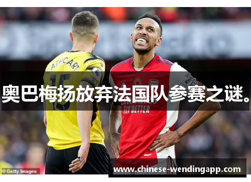 奥巴梅扬放弃法国队参赛之谜。 奥巴梅扬放弃法国队参赛之谜。