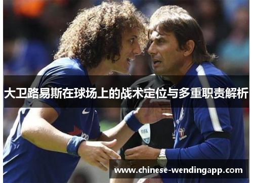 大卫路易斯在球场上的战术定位与多重职责解析 大卫路易斯在球场上的战术定位与多重职责解析