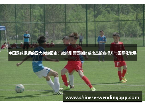 中国足球崛起的四大关键因素:政策引导青训体系改革投资提升与国际化发展 中国足球崛起的四大关键因素:政策引导青训体系改革投资提升与国际化发展