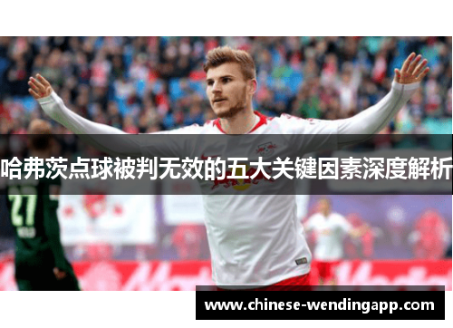 哈弗茨点球被判无效的五大关键因素深度解析 哈弗茨点球被判无效的五大关键因素深度解析