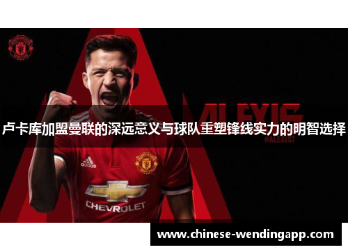 卢卡库加盟曼联的深远意义与球队重塑锋线实力的明智选择