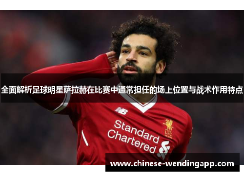 全面解析足球明星萨拉赫在比赛中通常担任的场上位置与战术作用特点 全面解析足球明星萨拉赫在比赛中通常担任的场上位置与战术作用特点