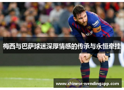 梅西与巴萨球迷深厚情感的传承与永恒牵挂