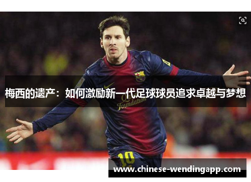 梅西的遗产:如何激励新一代足球球员追求卓越与梦想 梅西的遗产:如何激励新一代足球球员追求卓越与梦想