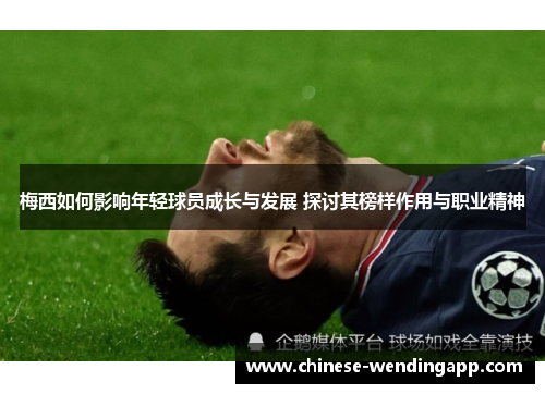 梅西如何影响年轻球员成长与发展 探讨其榜样作用与职业精神