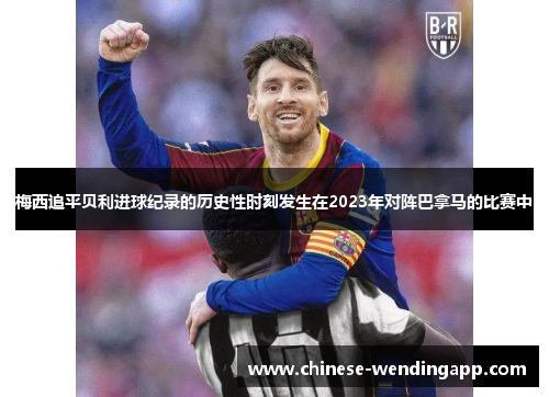 梅西追平贝利进球纪录的历史性时刻发生在2023年对阵巴拿马的比赛中