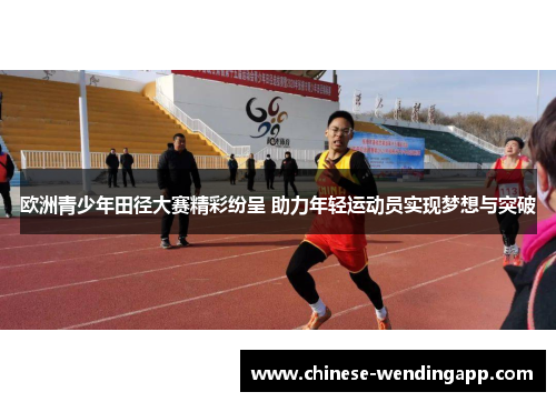 欧洲青少年田径大赛精彩纷呈 助力年轻运动员实现梦想与突破 欧洲青少年田径大赛精彩纷呈 助力年轻运动员实现梦想与突破
