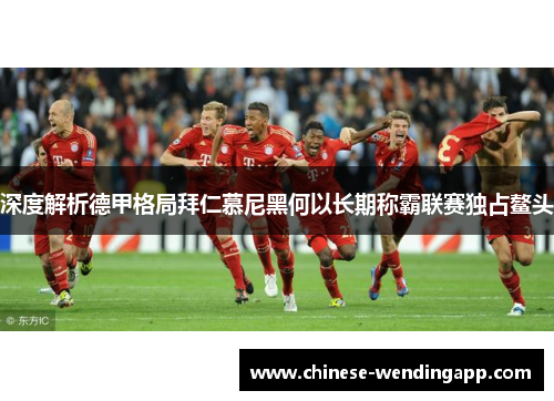 深度解析德甲格局拜仁慕尼黑何以长期称霸联赛独占鳌头