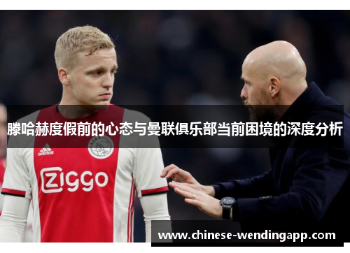 滕哈赫度假前的心态与曼联俱乐部当前困境的深度分析 滕哈赫度假前的心态与曼联俱乐部当前困境的深度分析