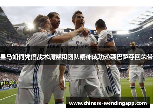 皇马如何凭借战术调整和团队精神成功逆袭巴萨夺回荣誉