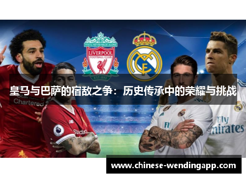 皇马与巴萨的宿敌之争：历史传承中的荣耀与挑战