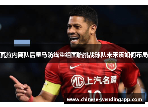 瓦拉内离队后皇马防线重组面临挑战球队未来该如何布局 瓦拉内离队后皇马防线重组面临挑战球队未来该如何布局