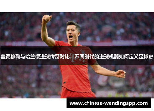 盖德穆勒与哈兰德进球传奇对比：不同时代的进球机器如何定义足球史