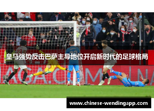 皇马强势反击巴萨主导地位开启新时代的足球格局