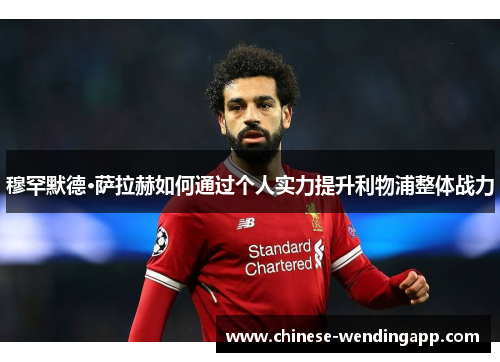 穆罕默德·萨拉赫如何通过个人实力提升利物浦整体战力