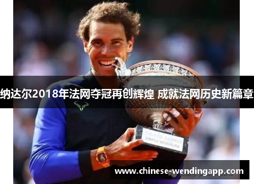 纳达尔2018年法网夺冠再创辉煌 成就法网历史新篇章 纳达尔2018年法网夺冠再创辉煌 成就法网历史新篇章