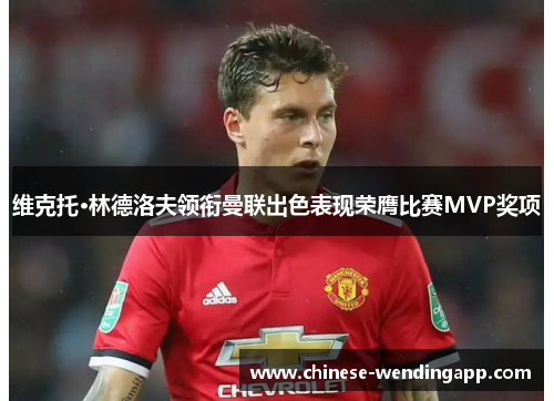 维克托·林德洛夫领衔曼联出色表现荣膺比赛MVP奖项 维克托·林德洛夫领衔曼联出色表现荣膺比赛MVP奖项