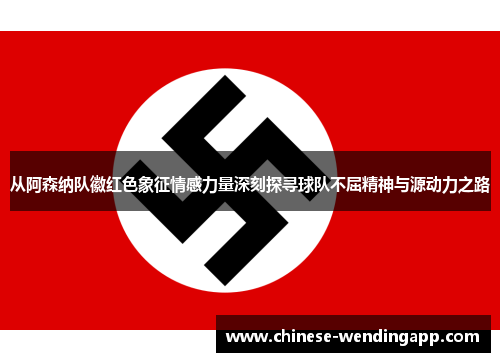 从阿森纳队徽红色象征情感力量深刻探寻球队不屈精神与源动力之路 从阿森纳队徽红色象征情感力量深刻探寻球队不屈精神与源动力之路