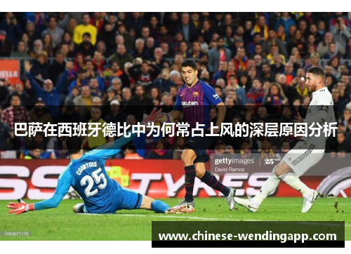 巴萨在西班牙德比中为何常占上风的深层原因分析