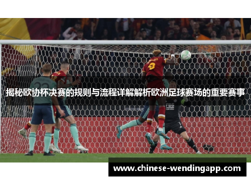 揭秘欧协杯决赛的规则与流程详解解析欧洲足球赛场的重要赛事 揭秘欧协杯决赛的规则与流程详解解析欧洲足球赛场的重要赛事