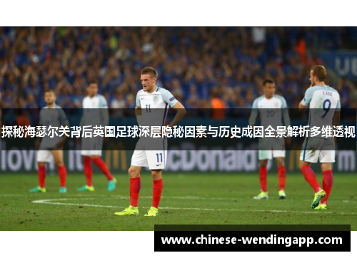 探秘海瑟尔关背后英国足球深层隐秘因素与历史成因全景解析多维透视 探秘海瑟尔关背后英国足球深层隐秘因素与历史成因全景解析多维透视